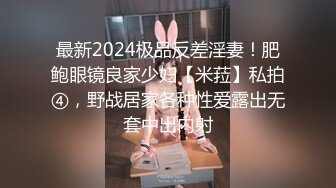 最新2024极品反差淫妻！肥鲍眼镜良家少妇【米菈】私拍④，野战居家各种性爱露出无套中出内射