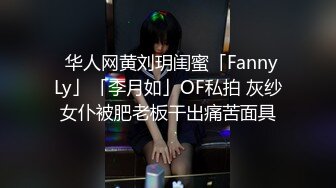 ✨华人网黄刘玥闺蜜「Fanny Ly」「李月如」OF私拍 灰纱女仆被肥老板干出痛苦面具