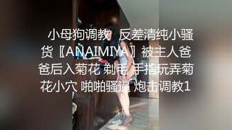 ✿小母狗调教✿反差清纯小骚货〖ANAIMIYA〗被主人爸爸后入菊花 剃毛 手指玩弄菊花小穴 啪啪骚逼 炮击调教1