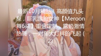 最新10月精品！高颜值九头身，巨乳露脸女神【Meroon舞6柒】重金定制，露奶激情热舞，一对车大灯抖的飞起 (2)