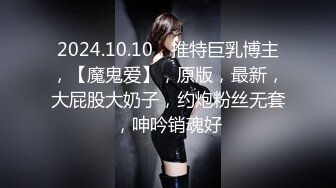 2024.10.10，推特巨乳博主，【魔鬼爱】，原版，最新，大屁股大奶子，约炮粉丝无套，呻吟销魂好