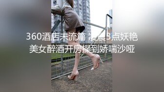 360酒店未流篇 凌晨3点妖艳美女醉酒开房操到娇喘沙哑