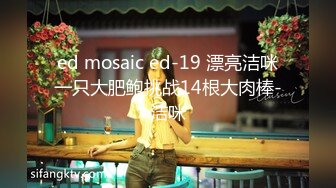 ed mosaic ed-19 漂亮洁咪一只大肥鲍挑战14根大肉棒-洁咪