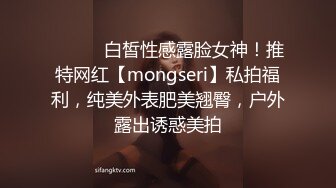 ⚫️⚫️白皙性感露脸女神！推特网红【mongseri】私拍福利，纯美外表肥美翘臀，户外露出诱惑美拍