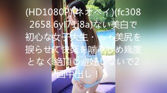 (HD1080P)(ネオペイ)(fc3082658.6yl71j8a)ない美白で初心な女子大生・・・美尻を捩らせて快楽を噛みしめ幾度となく絶頂し避妊しないで2回中出し！！