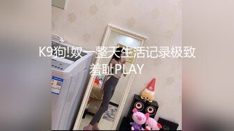 K9狗!奴一整天生活记录极致羞耻PLAY