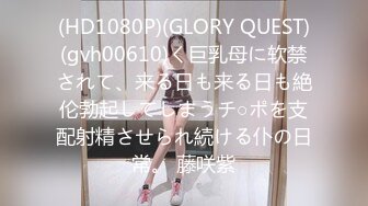 (HD1080P)(GLORY QUEST)(gvh00610)く巨乳母に软禁されて、来る日も来る日も絶伦勃起してしまうチ○ポを支配射精させられ続ける仆の日常。 藤咲紫