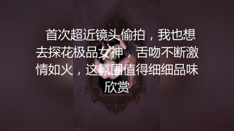   首次超近镜头偷拍，我也想去探花极品女神，舌吻不断激情如火，这氛围值得细细品味欣赏