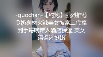 -guochan-【约炮】强烈推荐D奶身材火辣美女被富二代搞到手每晚带入酒店操逼 美女逼逼还挺嫩