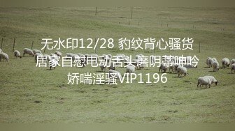 无水印12/28 豹纹背心骚货居家自慰电动舌头磨阴蒂呻吟娇喘淫骚VIP1196