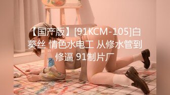 【国产版】[91KCM-105]白葵丝 情色水电工 从修水管到修逼 91制片厂