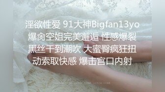 淫欲性爱 91大神Bigfan13yo爆肏空姐完美邂逅 性感爆裂黑丝干到潮吹 大蜜臀疯狂扭动索取快感 爆击宫口内射