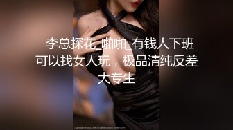   李总探花_啪啪_有钱人下班可以找女人玩，极品清纯反差大专生