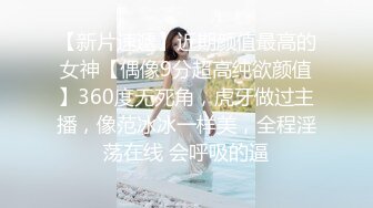 【新片速遞】近期颜值最高的女神【偶像9分超高纯欲颜值】360度无死角，虎牙做过主播，像范冰冰一样美，全程淫荡在线 会呼吸的逼