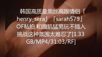 ✨韩国高质量黑丝高跟情侣「henry_sera」「sarah579」OF私拍 和腹肌猛男玩不插入挑战这种氛围太难忍了[1.33GB/MP4/31:03/RF]