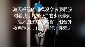 海天盛筵的超模没穿衣服屁股对着我，Q弹Q弹的水滴豪乳，后入圆滚滚的蜜臀，阳台外夜色迷人，佳人陪伴、性爱之晚！