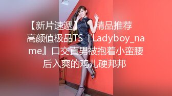 【新片速遞】❤️精品推荐❤️高颜值极品TS『Ladyboy_name』口交直男被抱着小蛮腰后入爽的鸡儿硬邦邦 