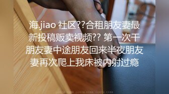 海.jiao 社区??合租朋友妻最新投稿贩卖视频?? 第一次干朋友妻中途朋友回来半夜朋友妻再次爬上我床被内射过瘾