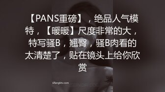 【PANS重磅】，绝品人气模特，【暖暖】尺度非常的大，特写骚B，翘臀，骚B肉看的太清楚了，贴在镜头上给你欣赏