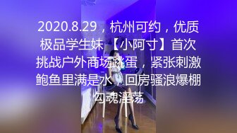 2020.8.29，杭州可约，优质极品学生妹 【小阿寸】首次挑战户外商场跳蛋，紧张刺激鲍鱼里满是水，回房骚浪爆棚勾魂淫荡