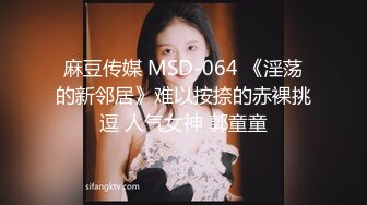 麻豆传媒 MSD-064 《淫荡的新邻居》难以按捺的赤裸挑逗 人气女神 郭童童