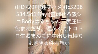 (HD720P)(趣味ハメ)(fc3298534.5d14iayl)喜ばせる激シコBodyはるちゃん。尻圧に包まれたり、温かくてトロトロ生おまんこに中出し気持ちよすぎる件両想い