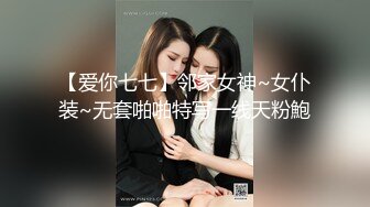 【爱你七七】邻家女神~女仆装~无套啪啪特写一线天粉鮑