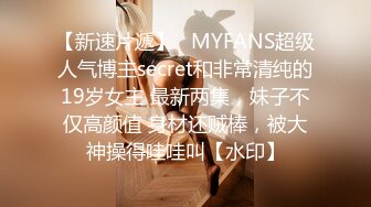 【新速片遞】   MYFANS超级人气博主secret和非常清纯的19岁女主 最新两集，妹子不仅高颜值 身材还贼棒，被大神操得哇哇叫【水印】