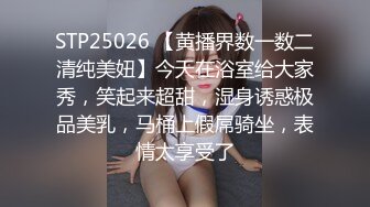 STP25026 【黄播界数一数二清纯美妞】今天在浴室给大家秀，笑起来超甜，湿身诱惑极品美乳，马桶上假屌骑坐，表情太享受了