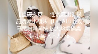 【重磅推荐❤️性爱流出】极品娇嫩小萌妹『LepALu』双马尾粉嫩萌妹 被大J8爆操高潮 小嘴吃下大鸡B