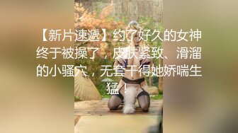 【新片速遞】约了好久的女神终于被操了，皮肤紧致、滑溜的小骚穴，无套干得她娇喘生猛！